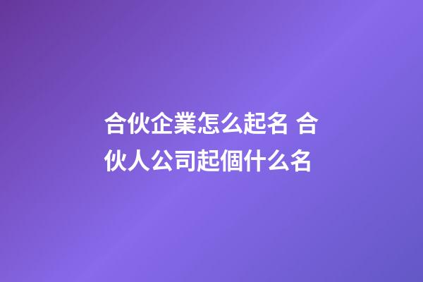合伙企業怎么起名 合伙人公司起個什么名-第1張-公司起名-玄機派